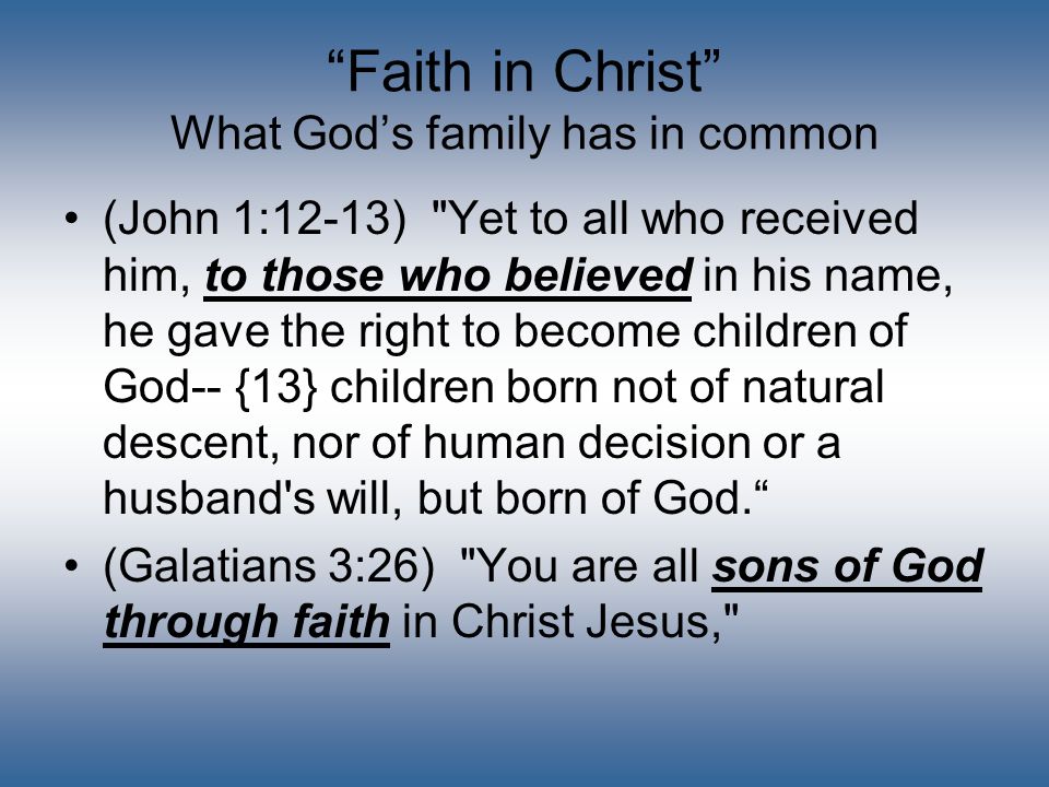 Faith in Christ What God’s family has in common (John 1:12-13) Yet to all who received him, to those who believed in his name, he gave the right to become children of God-- {13} children born not of natural descent, nor of human decision or a husband s will, but born of God. (Galatians 3:26) You are all sons of God through faith in Christ Jesus,