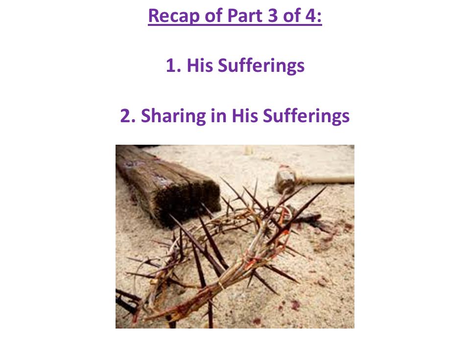 Recap of Part 3 of 4: 1. His Sufferings 2. Sharing in His Sufferings