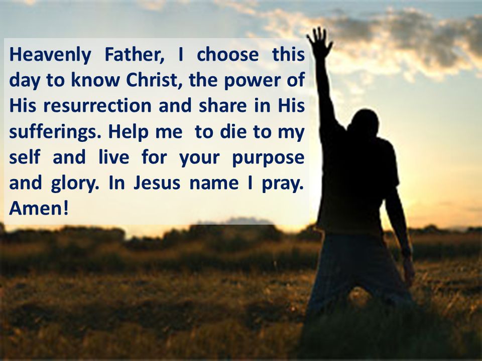 Heavenly Father, I choose this day to know Christ, the power of His resurrection and share in His sufferings.