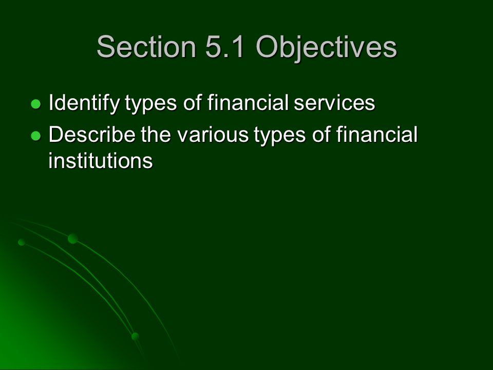 Section 5.1 Objectives Identify types of financial services Identify types of financial services Describe the various types of financial institutions Describe the various types of financial institutions