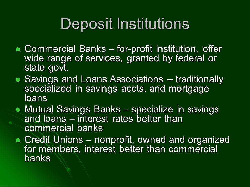 Deposit Institutions Commercial Banks – for-profit institution, offer wide range of services, granted by federal or state govt.