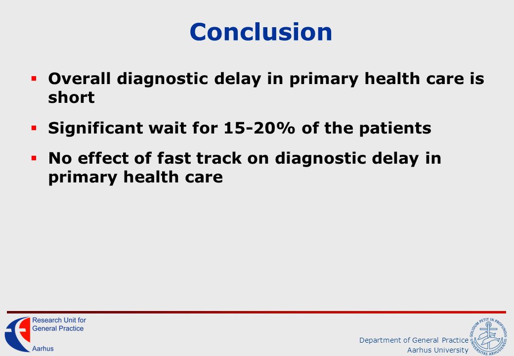 Department of General Practice Aarhus University Conclusion  Overall diagnostic delay in primary health care is short  Significant wait for 15-20% of the patients  No effect of fast track on diagnostic delay in primary health care