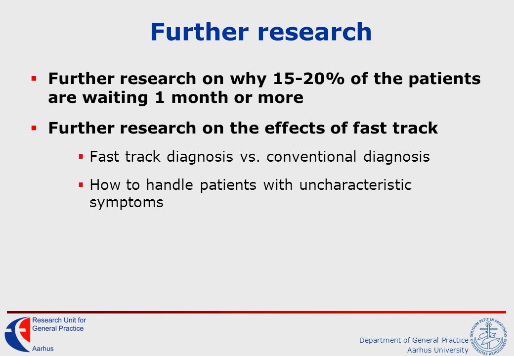 Department of General Practice Aarhus University Further research  Further research on why 15-20% of the patients are waiting 1 month or more  Further research on the effects of fast track  Fast track diagnosis vs.