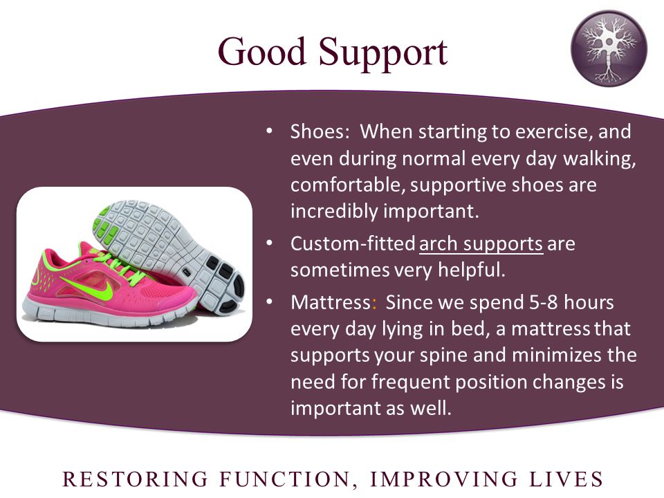 RESTORING FUNCTION, IMPROVING LIVES Shoes: When starting to exercise, and even during normal every day walking, comfortable, supportive shoes are incredibly important.