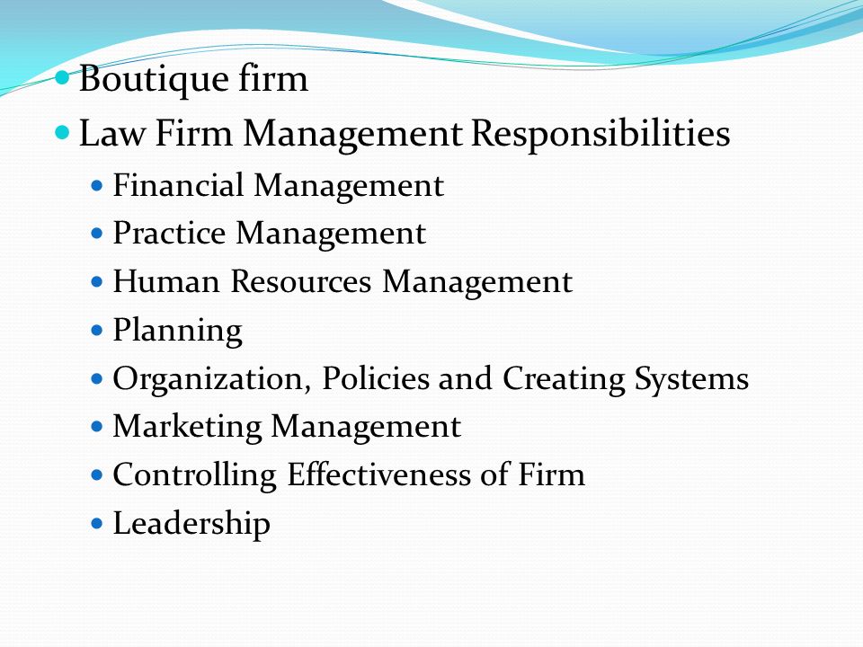 Law Firm Management Responsibilities Financial Management Practice Management Human Resources Management Planning Organization, Policies and Creating Systems Marketing Management Controlling Effectiveness of Firm Leadership