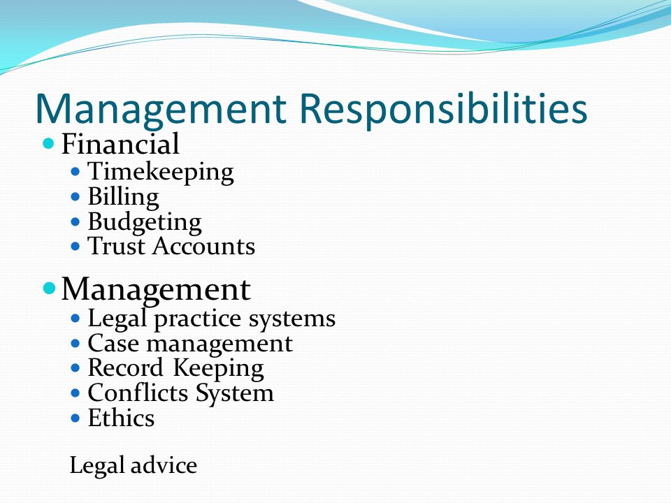 Management Responsibilities Financial Timekeeping Billing Budgeting Trust Accounts Management Legal practice systems Case management Record Keeping Conflicts System Ethics Legal advice