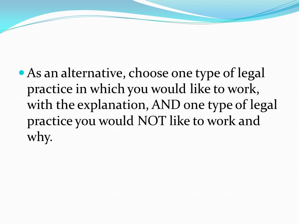 As an alternative, choose one type of legal practice in which you would like to work, with the explanation, AND one type of legal practice you would NOT like to work and why.