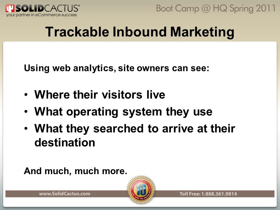 Trackable Inbound Marketing Using web analytics, site owners can see: Where their visitors live What operating system they use What they searched to arrive at their destination And much, much more.