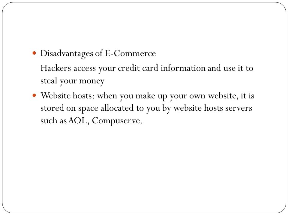 Disadvantages of E-Commerce Hackers access your credit card information and use it to steal your money Website hosts: when you make up your own website, it is stored on space allocated to you by website hosts servers such as AOL, Compuserve.