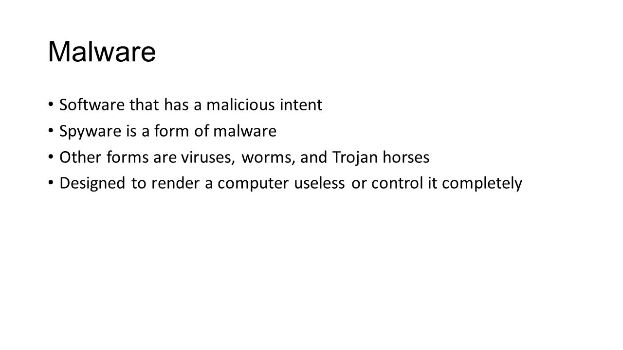 Malware Software that has a malicious intent Spyware is a form of malware Other forms are viruses, worms, and Trojan horses Designed to render a computer useless or control it completely