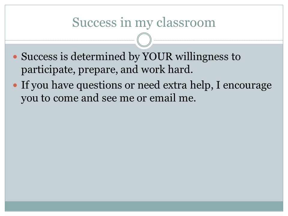Success in my classroom Success is determined by YOUR willingness to participate, prepare, and work hard.