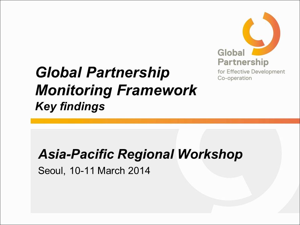 Global Partnership Monitoring Framework Key findings Asia-Pacific Regional Workshop Seoul, March 2014
