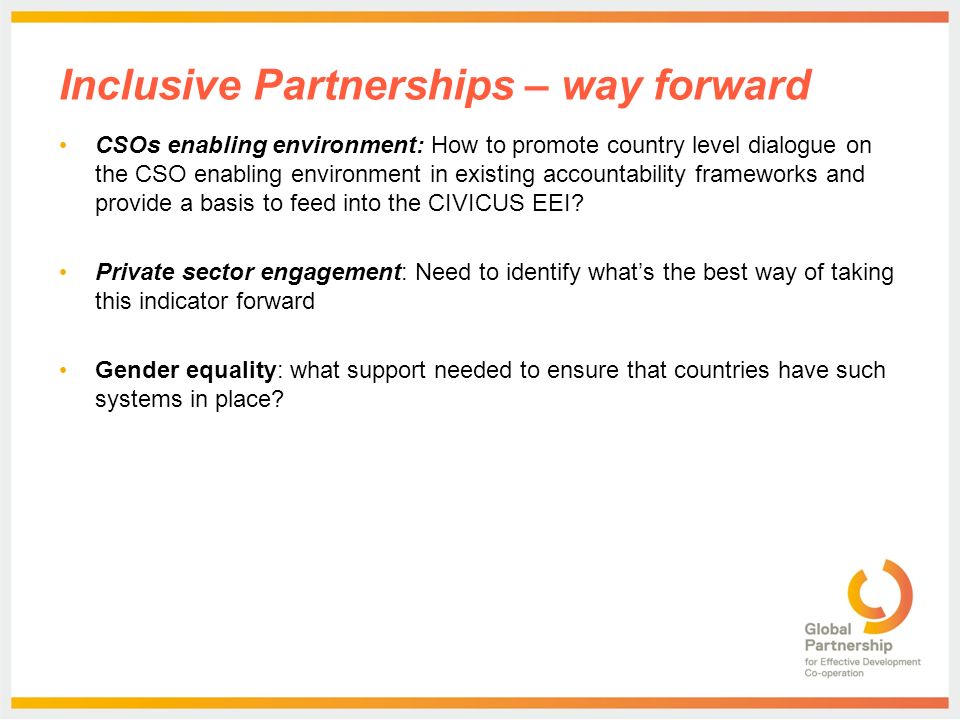Inclusive Partnerships – way forward CSOs enabling environment: How to promote country level dialogue on the CSO enabling environment in existing accountability frameworks and provide a basis to feed into the CIVICUS EEI.