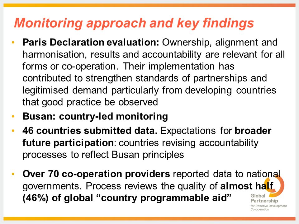 Monitoring approach and key findings Paris Declaration evaluation: Ownership, alignment and harmonisation, results and accountability are relevant for all forms or co-operation.