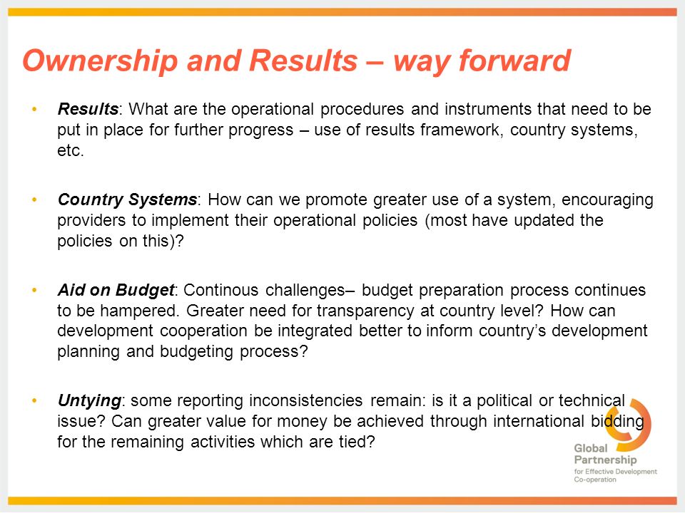 Ownership and Results – way forward Results: What are the operational procedures and instruments that need to be put in place for further progress – use of results framework, country systems, etc.