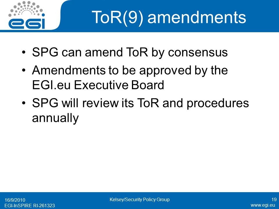 EGI-InSPIRE RI ToR(9) amendments SPG can amend ToR by consensus Amendments to be approved by the EGI.eu Executive Board SPG will review its ToR and procedures annually 16/9/ Kelsey/Security Policy Group