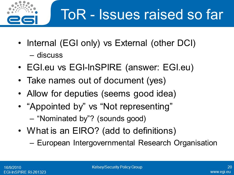 EGI-InSPIRE RI ToR - Issues raised so far Internal (EGI only) vs External (other DCI) –discuss EGI.eu vs EGI-InSPIRE (answer: EGI.eu) Take names out of document (yes) Allow for deputies (seems good idea) Appointed by vs Not representing – Nominated by .