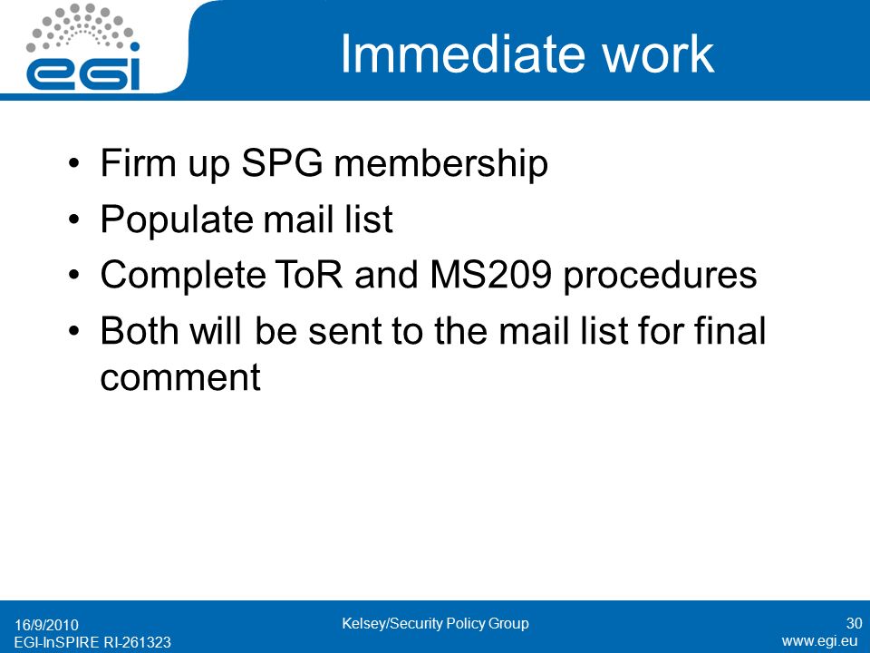 EGI-InSPIRE RI Immediate work Firm up SPG membership Populate mail list Complete ToR and MS209 procedures Both will be sent to the mail list for final comment 16/9/ Kelsey/Security Policy Group