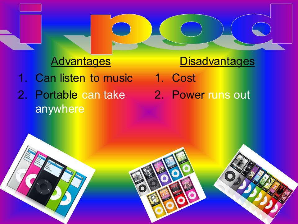Advantages 1.Can listen to music 2.Portable can take anywhere Disadvantages 1.Cost 2.Power runs out