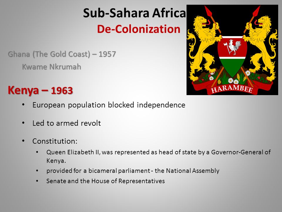 Ghana (The Gold Coast) – 1957 Kwame Nkrumah Kenya – 1963 European population blocked independence Led to armed revolt Constitution: Queen Elizabeth II, was represented as head of state by a Governor-General of Kenya.