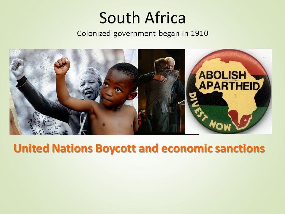 South Africa Colonized government began in 1910 Apartheid – segregation laws Majority black population given no rights 87% of land controlled by British (whites) African National Congress (ANC) Organizes resistance to South African government United Nations Boycott and economic sanctions