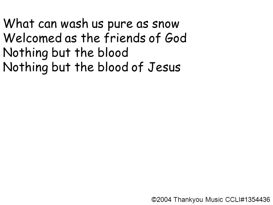 What can wash us pure as snow Welcomed as the friends of God Nothing but the blood Nothing but the blood of Jesus ©2004 Thankyou Music CCLI#