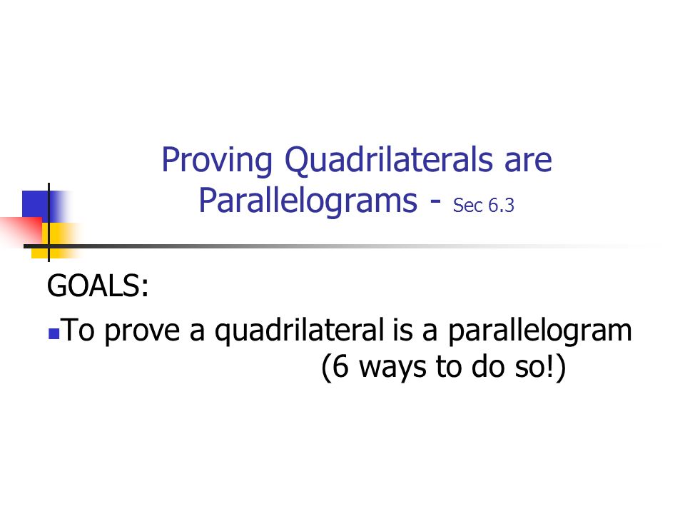Proving Quadrilaterals are Parallelograms - Sec 6.3 GOALS: To prove a quadrilateral is a parallelogram (6 ways to do so!)