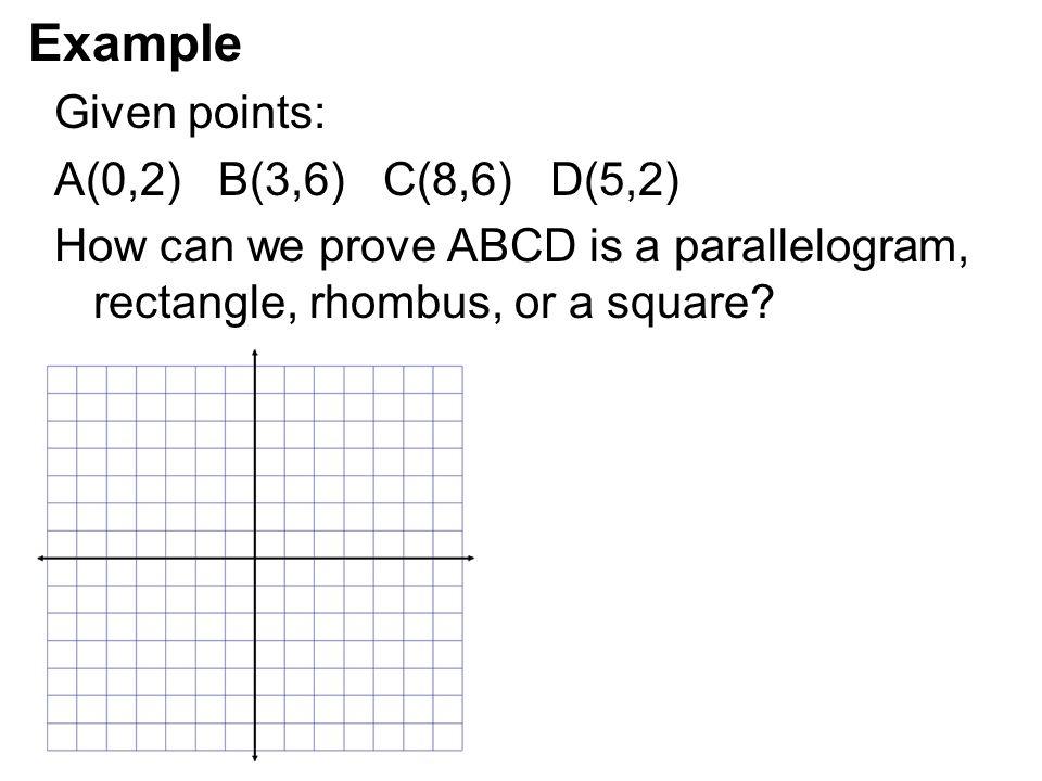 Example Given points: A(0,2) B(3,6) C(8,6) D(5,2) How can we prove ABCD is a parallelogram, rectangle, rhombus, or a square