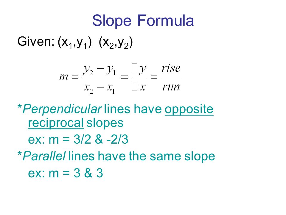 Slope Formula Given: (x 1,y 1 ) (x 2,y 2 ) *Perpendicular lines have opposite reciprocal slopes ex: m = 3/2 & -2/3 *Parallel lines have the same slope ex: m = 3 & 3