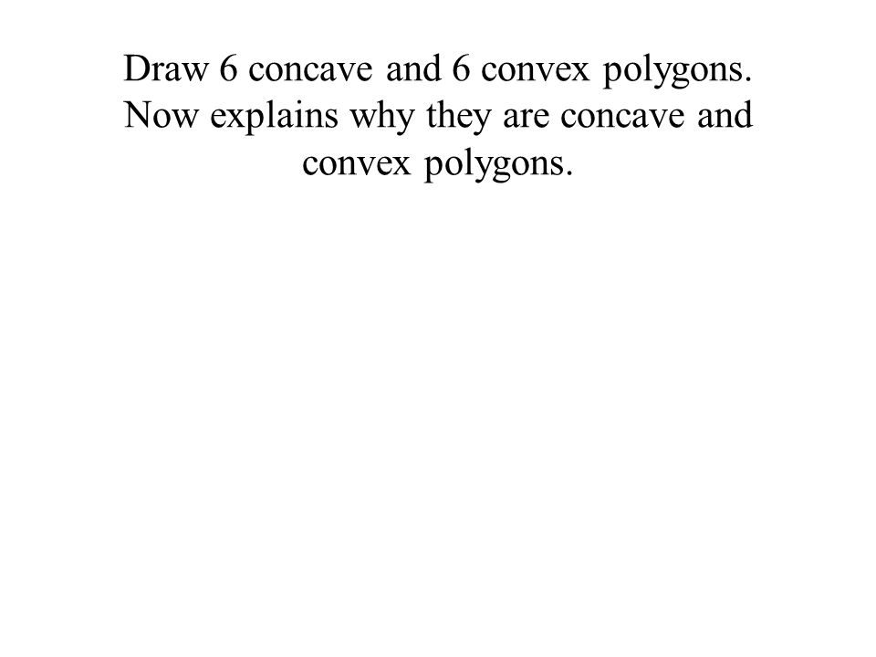 Draw 6 concave and 6 convex polygons. Now explains why they are concave and convex polygons.