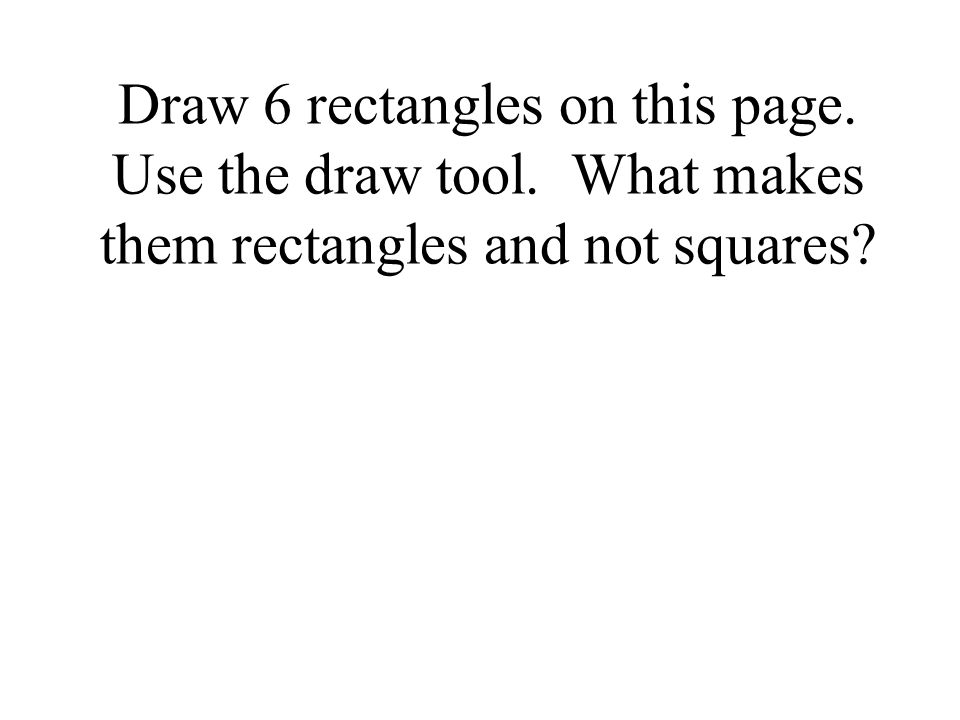 Draw 6 rectangles on this page. Use the draw tool. What makes them rectangles and not squares