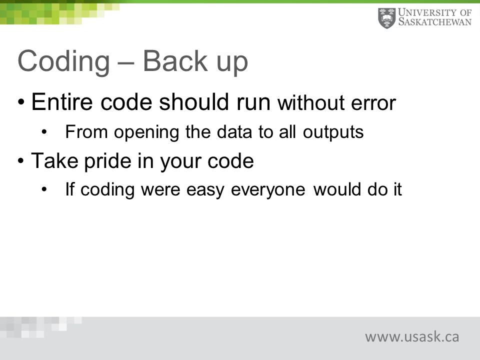 Coding – Back up Entire code should run without error From opening the data to all outputs Take pride in your code If coding were easy everyone would do it