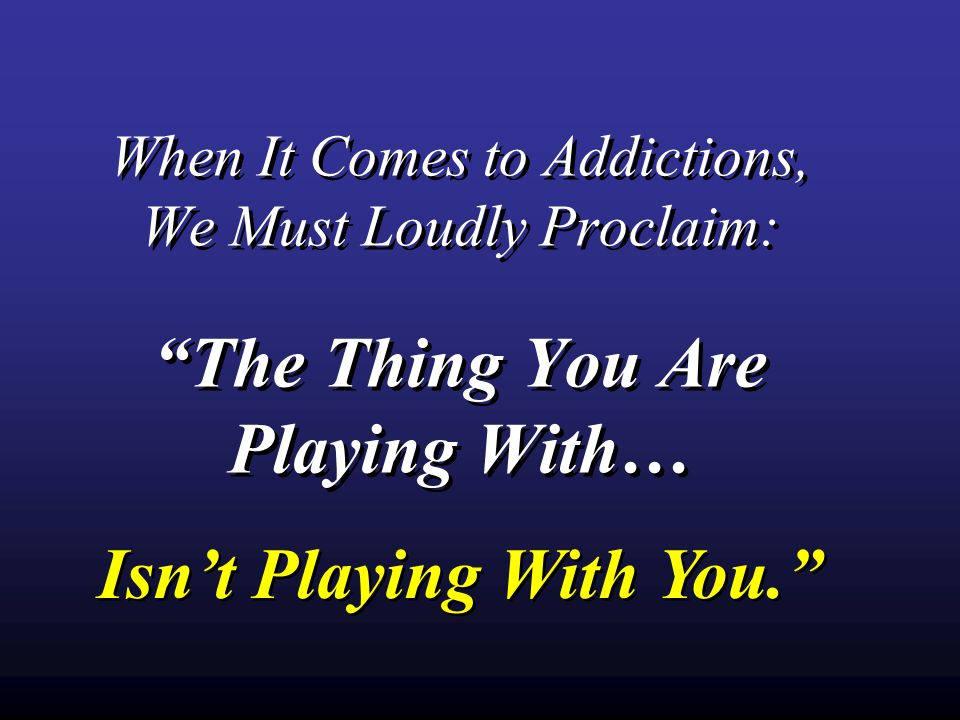 When It Comes to Addictions, We Must Loudly Proclaim: The Thing You Are Playing With… Isn’t Playing With You.