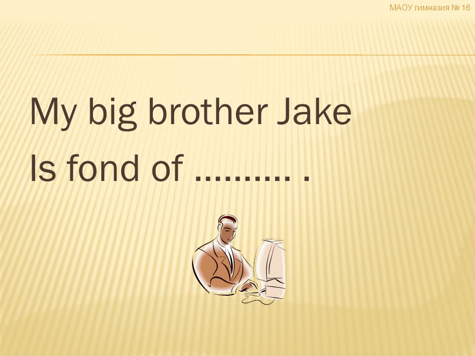 My big brother Jake Is fond of ……….. МАОУ гимназия № 16