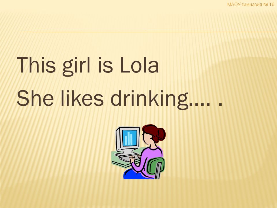 This girl is Lola She likes drinking….. МАОУ гимназия № 16