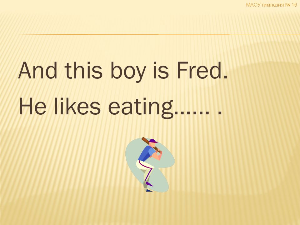 And this boy is Fred. He likes eating……. МАОУ гимназия № 16