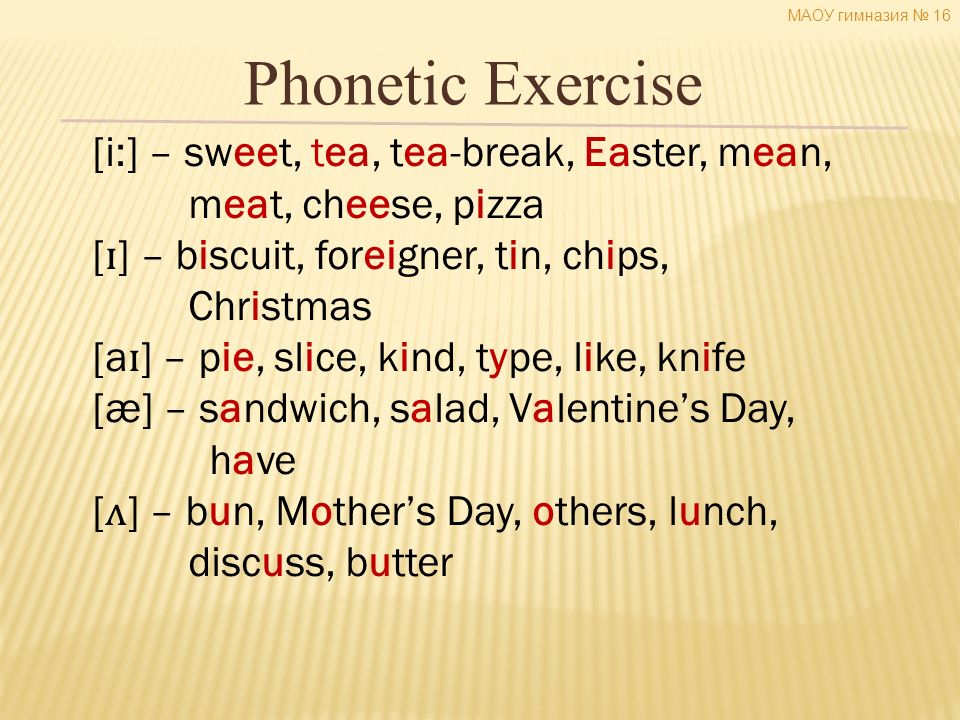 Phonetic Exercise [i:] – sweet, tea, tea-break, Easter, mean, meat, cheese, pizza [ ɪ ] – biscuit, foreigner, tin, chips, Christmas [a ɪ ] – pie, slice, kind, type, like, knife [æ] – sandwich, salad, Valentine’s Day, have [ ʌ ] – bun, Mother’s Day, others, lunch, discuss, butter МАОУ гимназия № 16