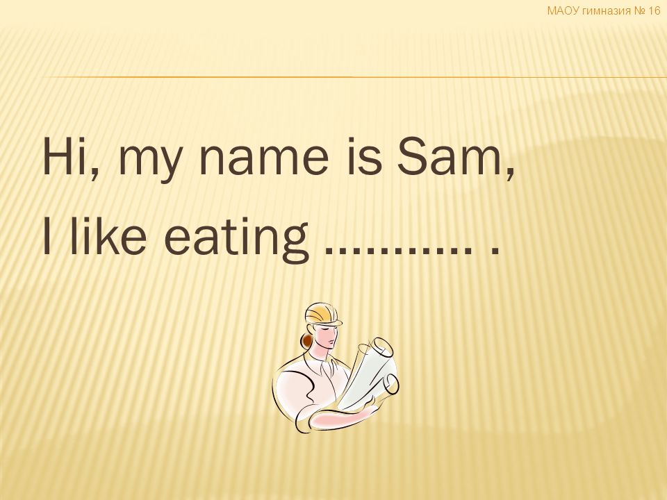 Hi, my name is Sam, I like eating ………... МАОУ гимназия № 16