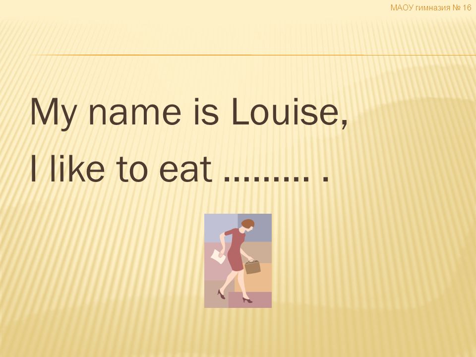 My name is Louise, I like to eat ………. МАОУ гимназия № 16
