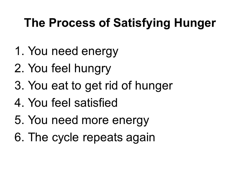 The Process of Satisfying Hunger 1.You need energy 2.You feel hungry 3.You eat to get rid of hunger 4.You feel satisfied 5.You need more energy 6.The cycle repeats again