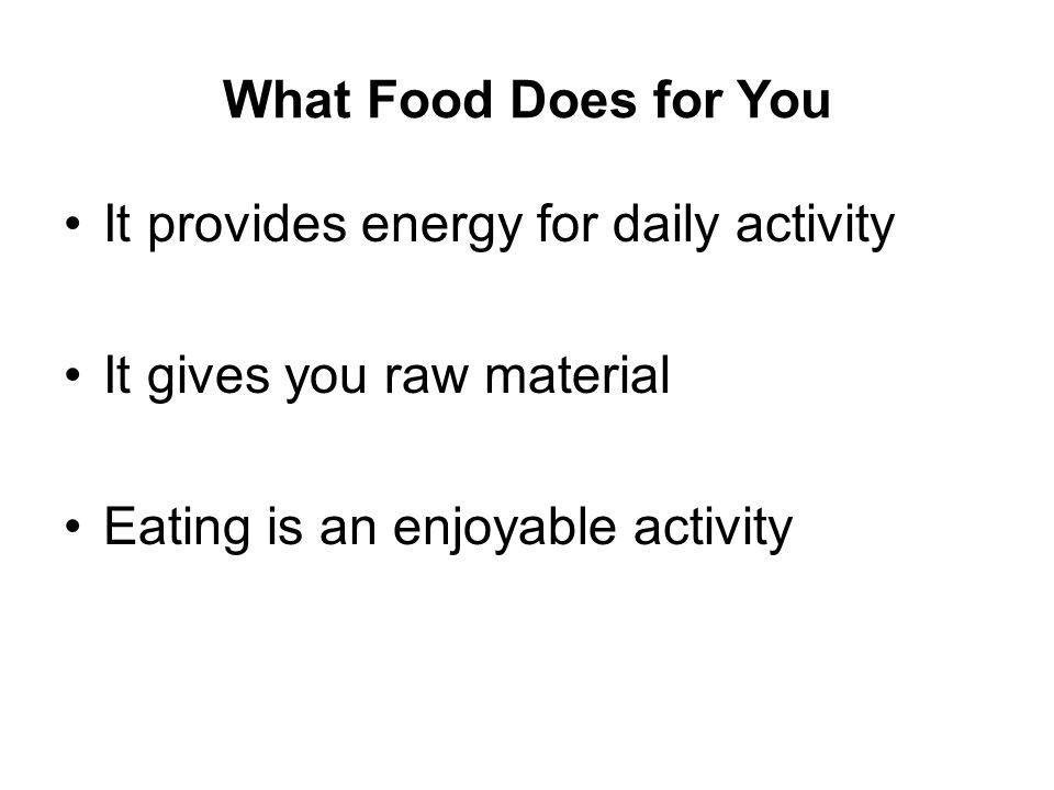 What Food Does for You It provides energy for daily activity It gives you raw material Eating is an enjoyable activity