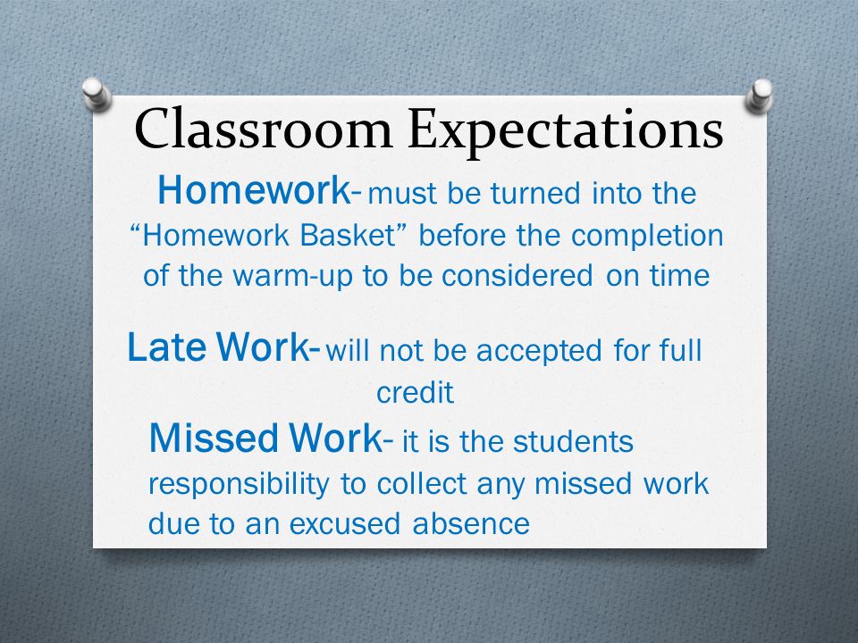 Classroom Expectations Homework- must be turned into the Homework Basket before the completion of the warm-up to be considered on time Late Work- will not be accepted for full credit Missed Work- it is the students responsibility to collect any missed work due to an excused absence