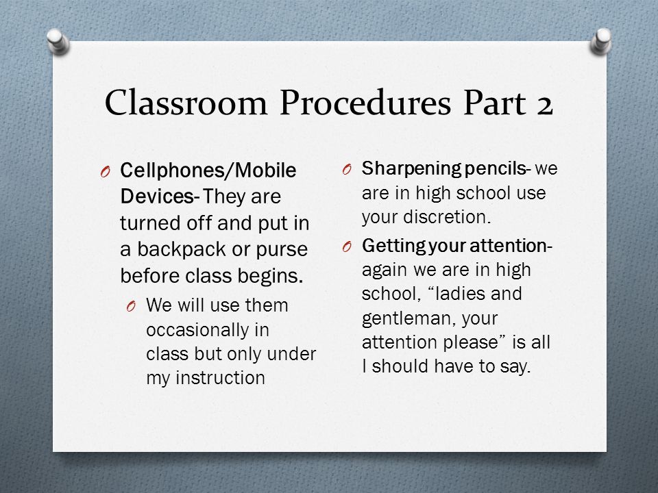 Classroom Procedures Part 2 O Cellphones/Mobile Devices- They are turned off and put in a backpack or purse before class begins.