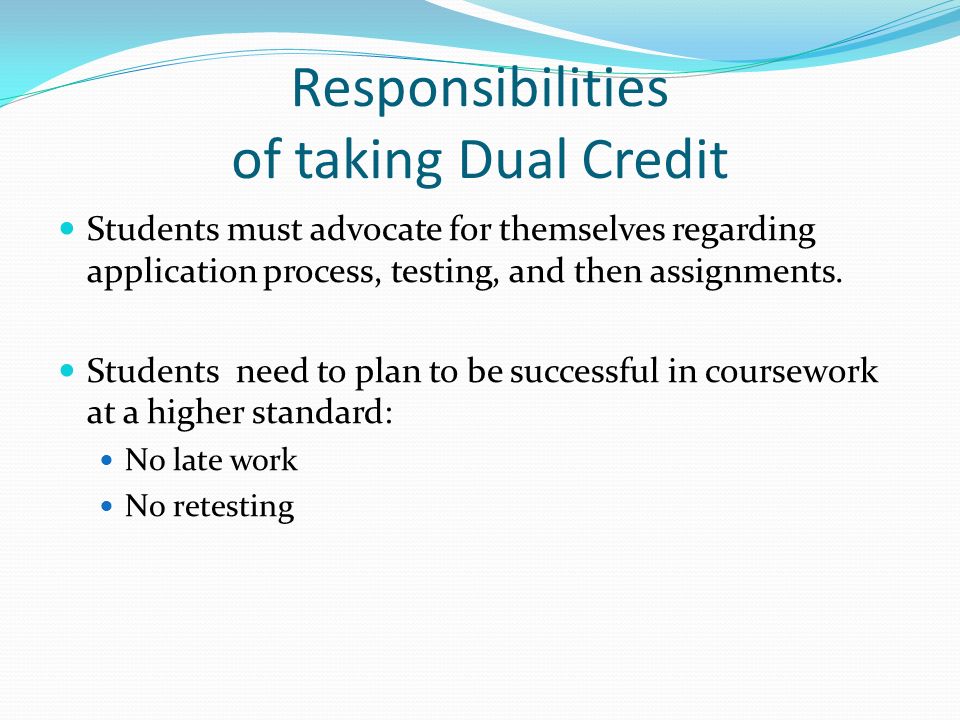 Responsibilities of taking Dual Credit Students must advocate for themselves regarding application process, testing, and then assignments.