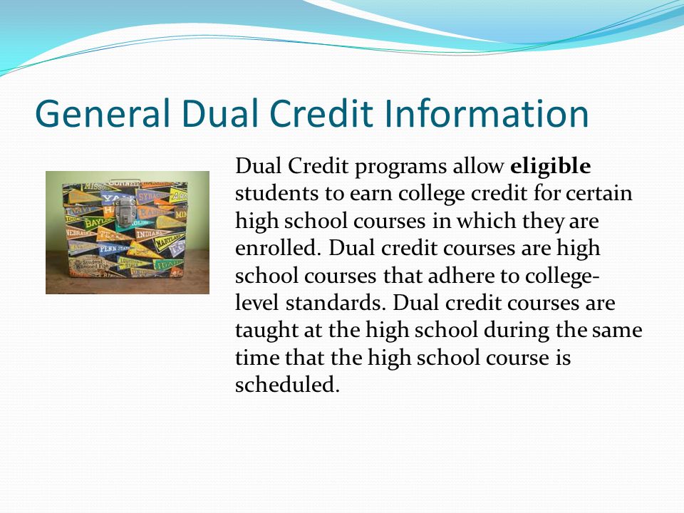 General Dual Credit Information Dual Credit programs allow eligible students to earn college credit for certain high school courses in which they are enrolled.