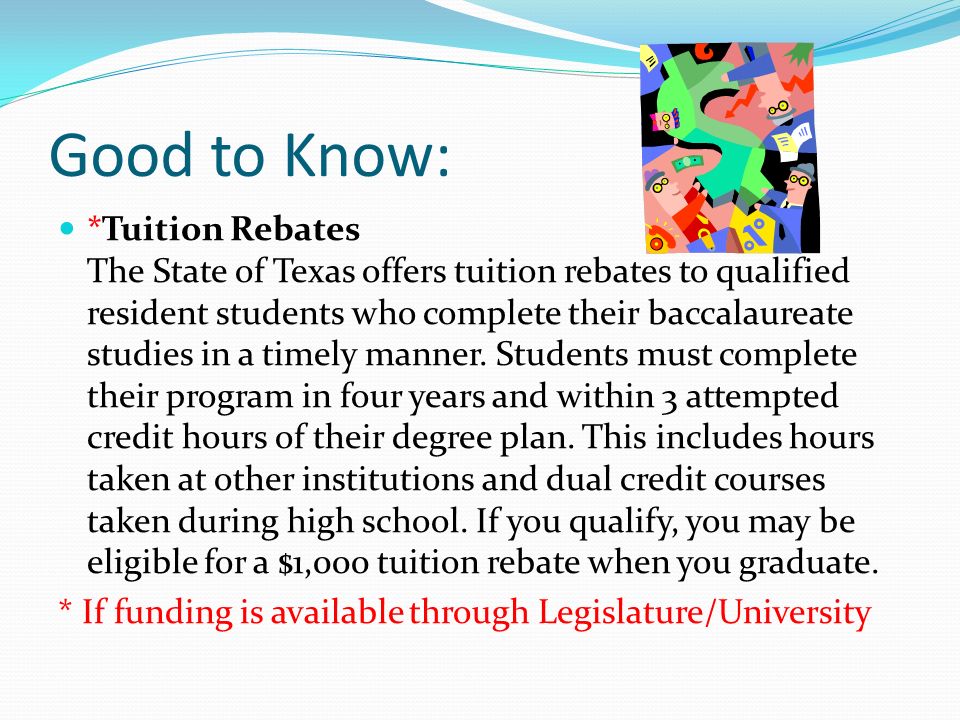 Good to Know: *Tuition Rebates The State of Texas offers tuition rebates to qualified resident students who complete their baccalaureate studies in a timely manner.