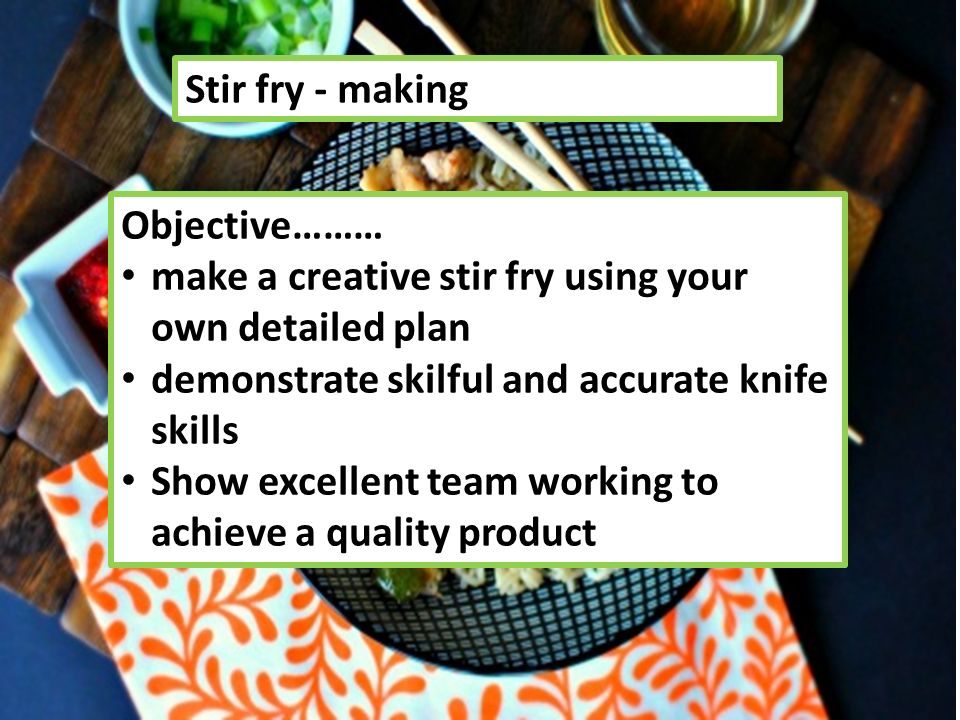 Stir fry - making Objective……… make a creative stir fry using your own detailed plan demonstrate skilful and accurate knife skills Show excellent team working to achieve a quality product