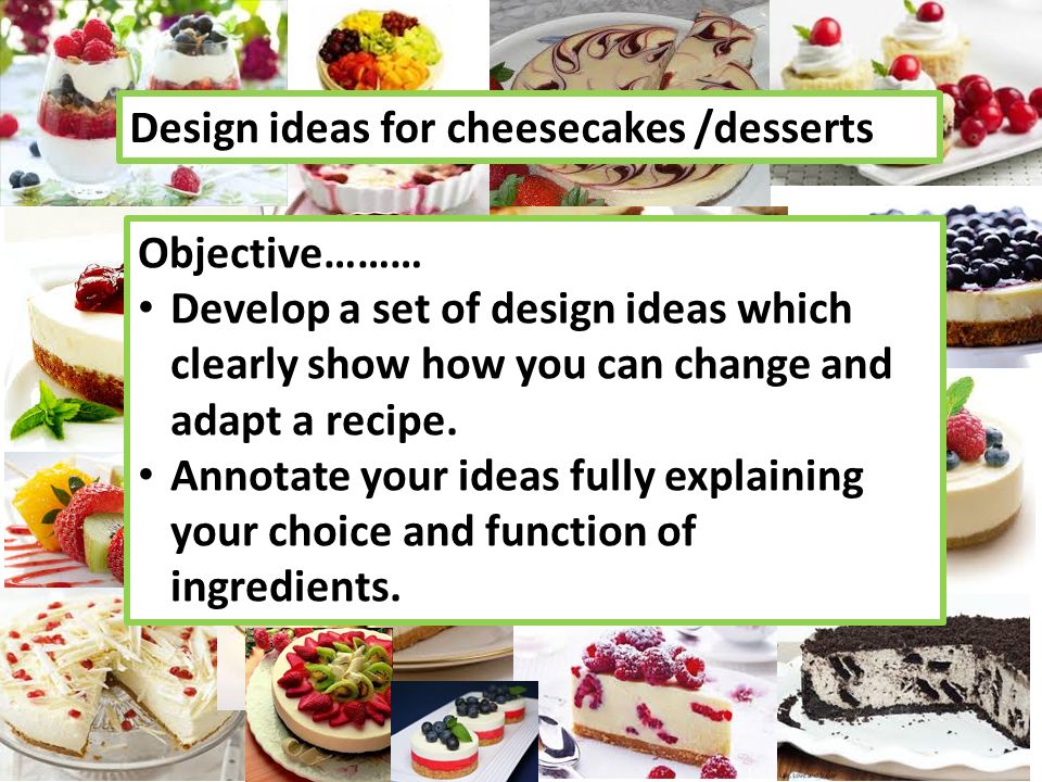 Design ideas for cheesecakes /desserts Objective……… Develop a set of design ideas which clearly show how you can change and adapt a recipe.
