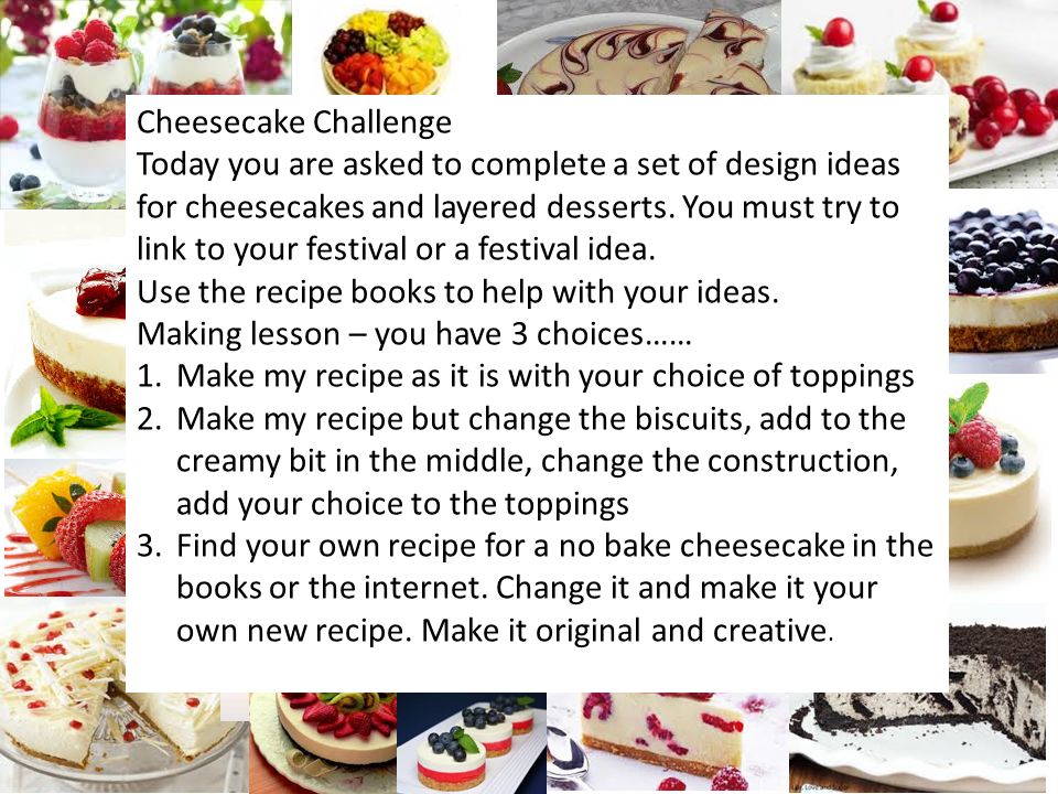 Cheesecake Challenge Today you are asked to complete a set of design ideas for cheesecakes and layered desserts.