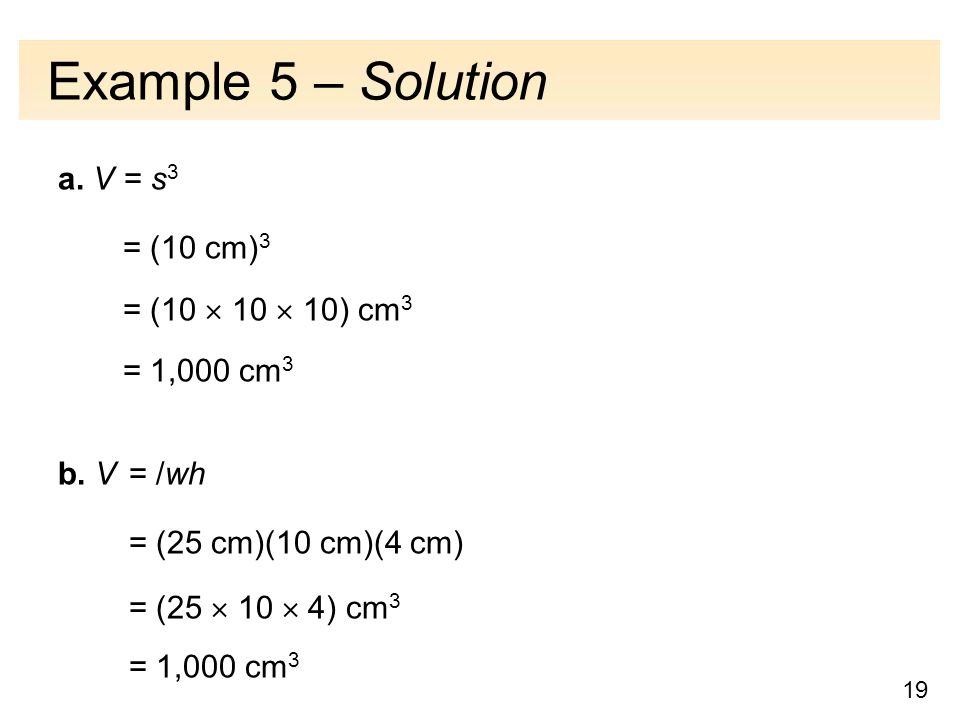 19 Example 5 – Solution a. V = s 3 = (10 cm) 3 = (10  10  10) cm 3 = 1,000 cm 3 b.